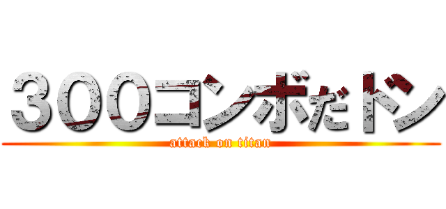 ３００コンボだドン (attack on titan)