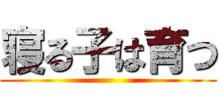 寝る子は育つ ()