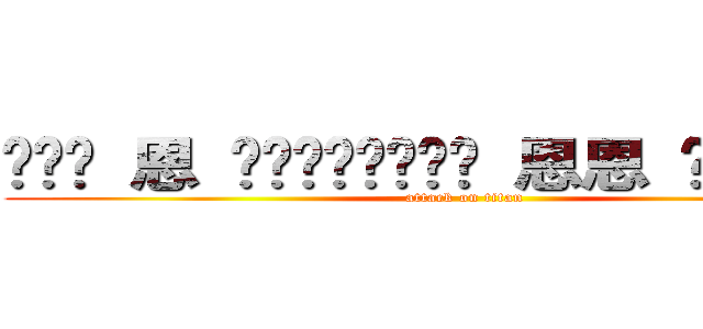 嗯嗯嗯 恩 嗯嗯嗯嗯嗯嗯嗯嗯 恩恩 嗯嗯嗯嗯嗯嗯嗯嗯 (attack on titan)