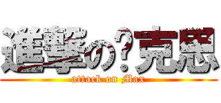 進撃の马克思 (attack on Max)
