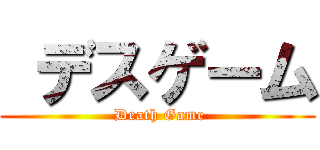  デスゲーム ( Death Game)