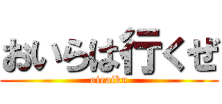 おいらは行くぜ (oiraiku)