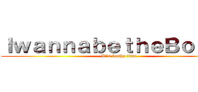 ＩｗａｎｎａｂｅｔｈｅＢｏｓｈｙ (It\'s boshy time)
