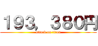 １９３，３８０円 (attack on titan)