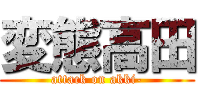 変態高田 (attack on akki-)