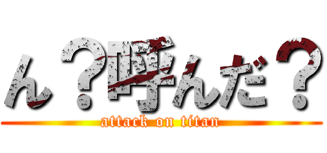 ん？呼んだ？ (attack on titan)