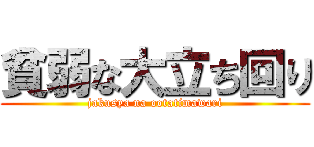 貧弱な大立ち回り (jakusya na ootatimawari)