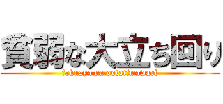 貧弱な大立ち回り (jakusya na ootatimawari)