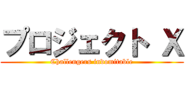 プロジェクト Ｘ (Challengers indomitable)