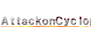 ＡｔｔａｃｋｏｎＣｙｃｌｏｐ (attack on titan)