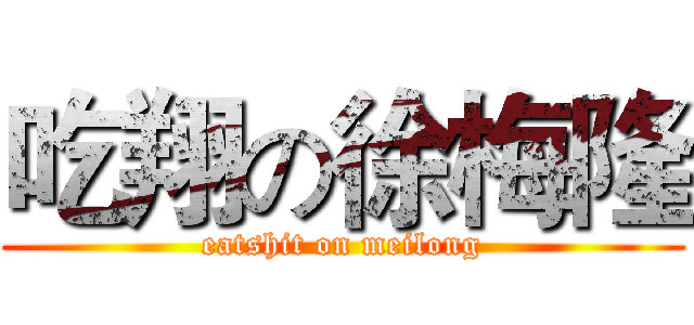吃翔の徐梅隆 (eatshit on meilong)