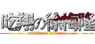 吃翔の徐梅隆 (eatshit on meilong)