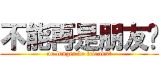 不能再是朋友嗎 (no longer be friends?)