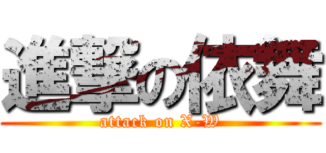 進撃の依舞 (attack on X-W)