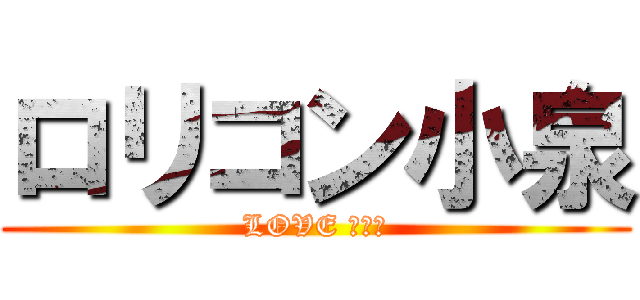 ロリコン小泉 (LOVE まんこ)