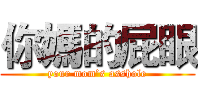 你媽的屁眼 (your mom’s asshole)