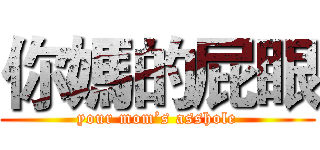 你媽的屁眼 (your mom’s asshole)