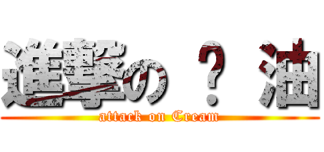 進撃の 奶 油 (attack on Cream)