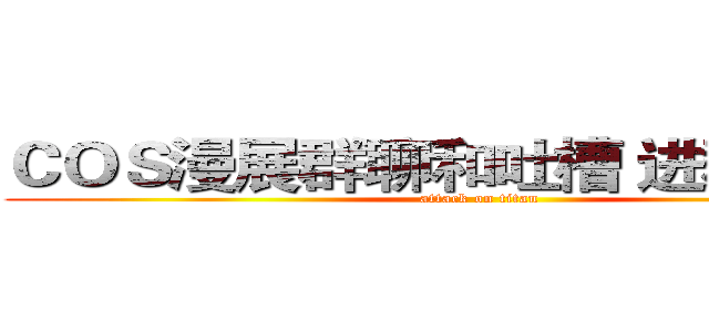 ＣＯＳ漫展群聊和吐槽 进群请改名 (attack on titan)