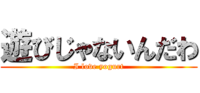 遊びじゃないんだわ (I love yogurt)