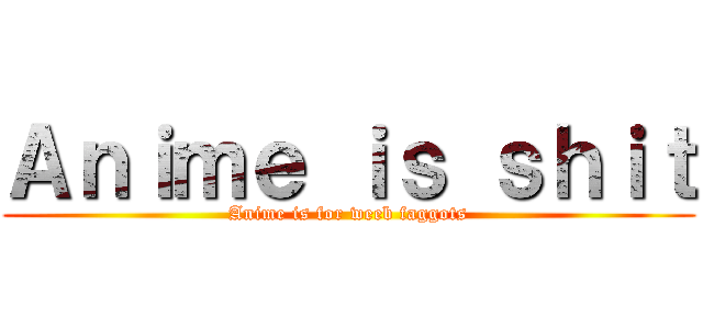 Ａｎｉｍｅ ｉｓ ｓｈｉｔ (Anime is for weeb faggots)