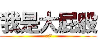 我是大屁股 ( 哈哈哈)