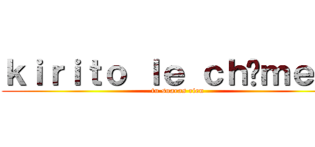 ｋｉｒｉｔｏ ｌｅ ｃｈôｍｅｕｒ (tu suaras rien)