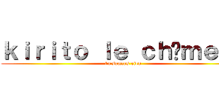 ｋｉｒｉｔｏ ｌｅ ｃｈôｍｅｕｒ (tu suaras rien)
