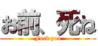 お前、死ね (Fuck you)