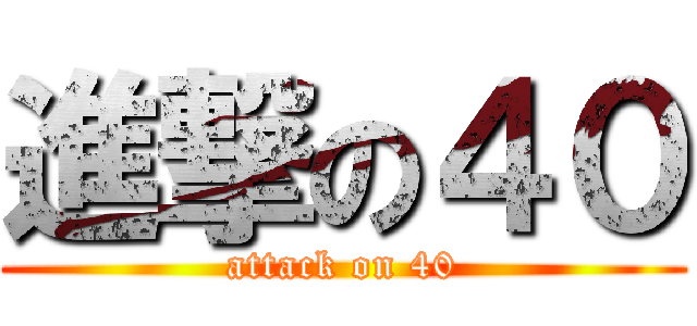 進撃の４０ (attack on 40)