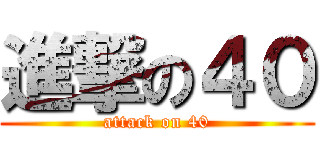 進撃の４０ (attack on 40)