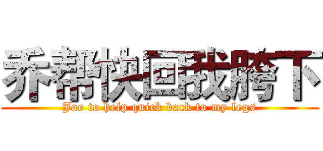 乔帮快回我胯下 (Joe to help quick back to my legs)