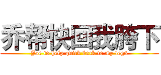 乔帮快回我胯下 (Joe to help quick back to my legs)