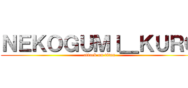 ＮＥＫＯＧＵＭＩ＿ＫＵＲＯ (attack on titan)