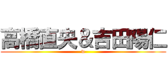 高橋直央＆吉田陽仁 (w)