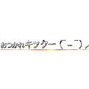 おつかれキックー（＾－＾）／ ()