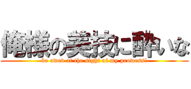 俺様の美技に酔いな (be awed at the sight of my prowess!)
