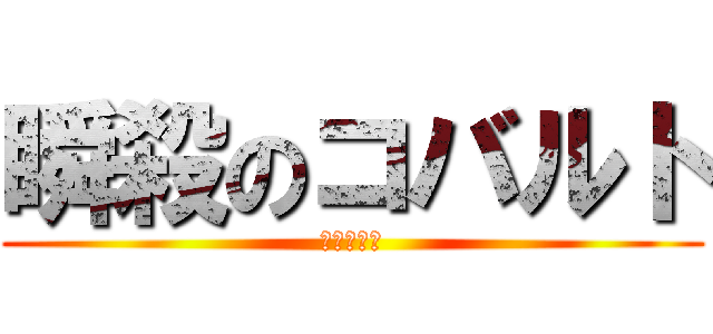 瞬殺のコバルト (本当に一瞬)