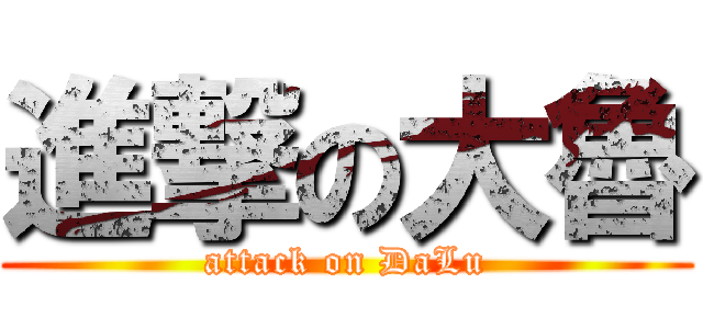 進撃の大魯 (attack on DaLu)