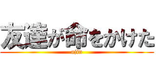 友達が命をかけた (ajin)