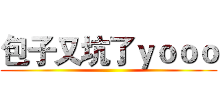 包子又坑了ｙｏｏｏ ()