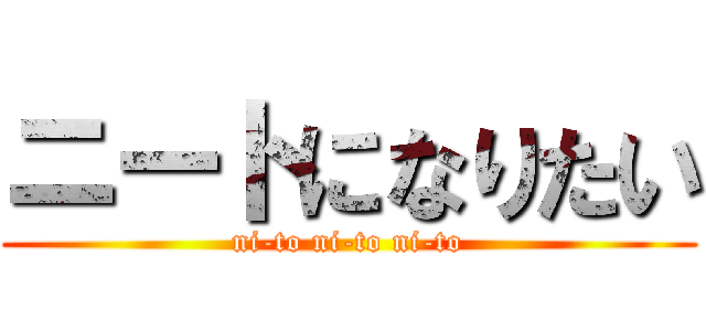 ニートになりたい (ni-to ni-to ni-to)