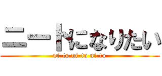 ニートになりたい (ni-to ni-to ni-to)