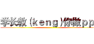 学长教（ｋｅｎｇ）你做ｐｐｔ ()