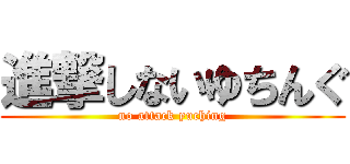 進撃しないゆちんぐ (no attack yuching)