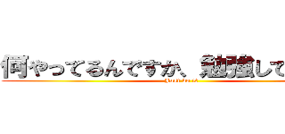 何やってるんですか、勉強してください (Just do it)
