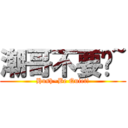 潮哥不要啦~ (Hush~Be Quiet!)