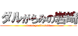 ダルがらみの岩崎 (darui yo iwasaki)