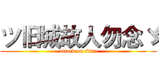 ツ旧城故人勿念ゞ (attack on titan)