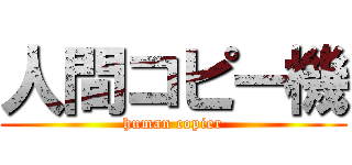 人間コピー機 (human copier)